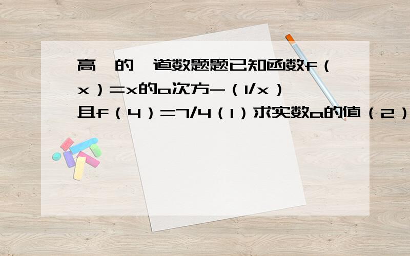 高一的一道数题题已知函数f（x）=x的a次方-（1/x）且f（4）=7/4（1）求实数a的值（2）判断函数f（X）在（0,正无穷）上是增函数还是减函数