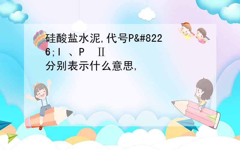 硅酸盐水泥,代号P•I 、P•Ⅱ分别表示什么意思,