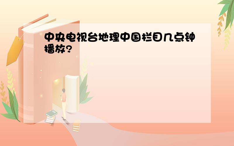 中央电视台地理中国栏目几点钟播放?