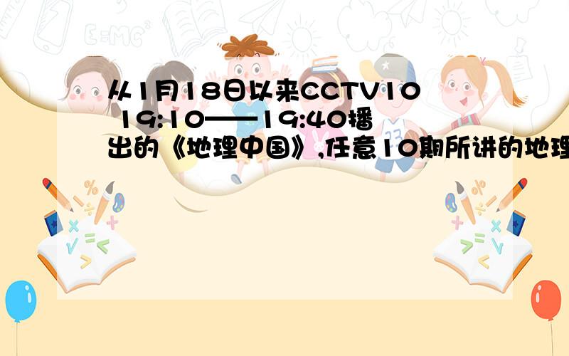 从1月18日以来CCTV10 19:10——19:40播出的《地理中国》,任意10期所讲的地理现象和地理原理.