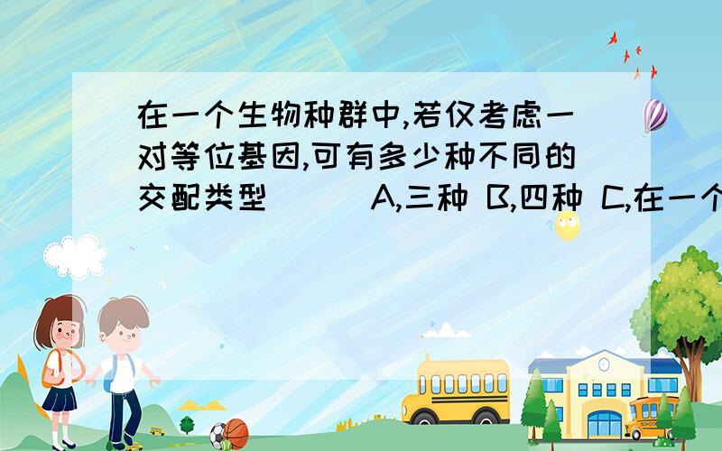 在一个生物种群中,若仅考虑一对等位基因,可有多少种不同的交配类型( ) A,三种 B,四种 C,在一个生物种群中,若仅考虑一对等位基因,可有多少种不同的交配类型( ) A,三种 B,四种 C,六种 D,八种