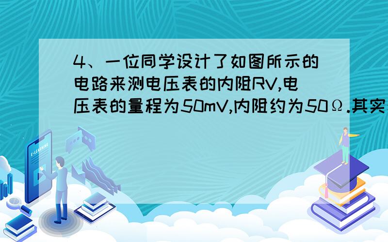 4、一位同学设计了如图所示的电路来测电压表的内阻RV,电压表的量程为50mV,内阻约为50Ω.其实验的方法是：①将电键S1闭合、S2断开,调节滑动变阻器R使得电压表的指针达到满偏；②保持滑动