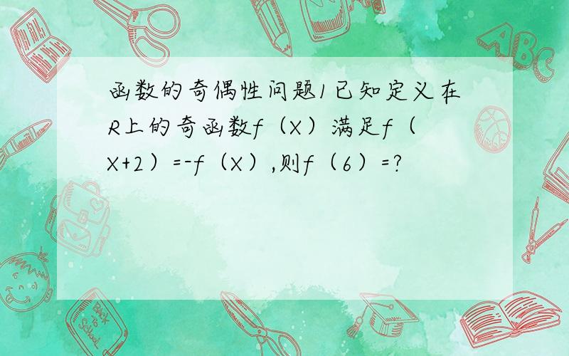 函数的奇偶性问题1已知定义在R上的奇函数f（X）满足f（X+2）=-f（X）,则f（6）=?