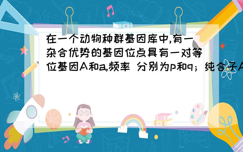 在一个动物种群基因库中,有一杂合优势的基因位点具有一对等位基因A和a,频率 分别为p和q；纯合子AA和aa的适合度分别为ω和υ.在惟有自然选择一种进化影响因素的情况下,A．两种等位基因达