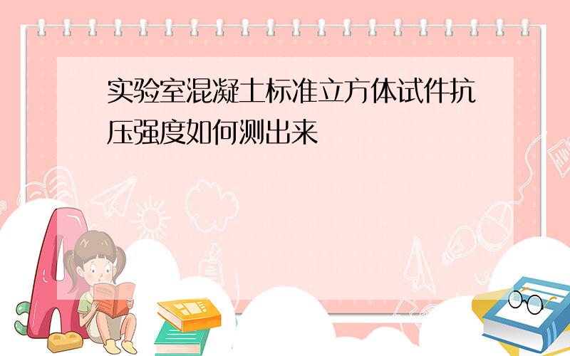 实验室混凝土标准立方体试件抗压强度如何测出来