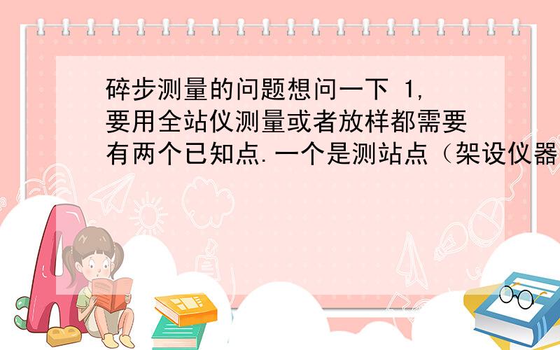 碎步测量的问题想问一下 1,要用全站仪测量或者放样都需要有两个已知点.一个是测站点（架设仪器的）一个是后视点（架设棱镜杆的）.在全站仪中输入测站点坐标和后视点坐标,然后操作全