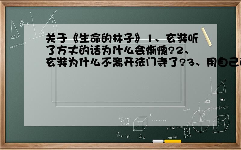 关于《生命的林子》1、玄奘听了方丈的话为什么会惭愧?2、玄奘为什么不离开法门寺了?3、用自己的话说说,你从中明白了什么道理?