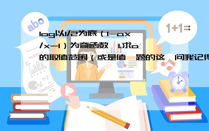 log以1/2为底（1-ax/x-1）为奇函数,1.求a的取值范围（或是值,题的这一问我记得不清楚……麻烦大家了……）2.证明该函数在(1,正无穷)是增函数可能是求a的值