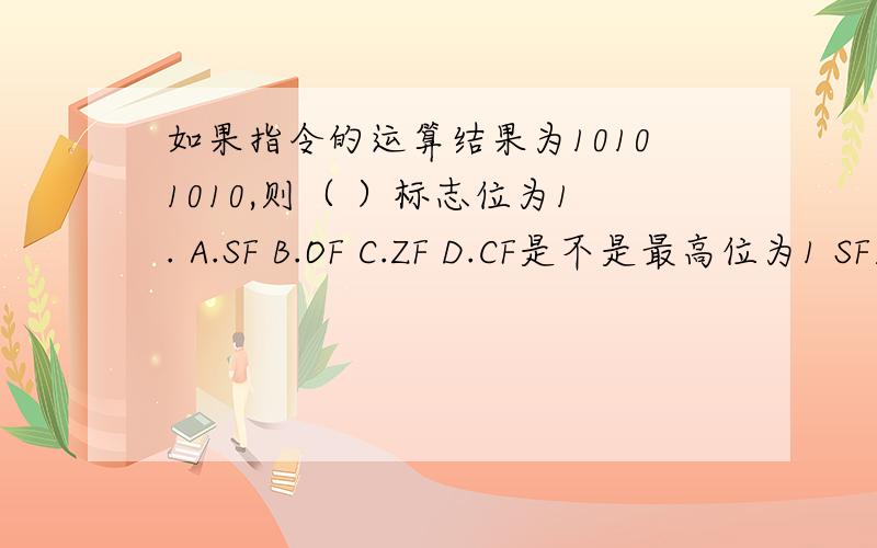 如果指令的运算结果为10101010,则（ ）标志位为1. A.SF B.OF C.ZF D.CF是不是最高位为1 SF则为1 否则0 另外怎么判断结果是否溢出 和 CF 是否借位或进位