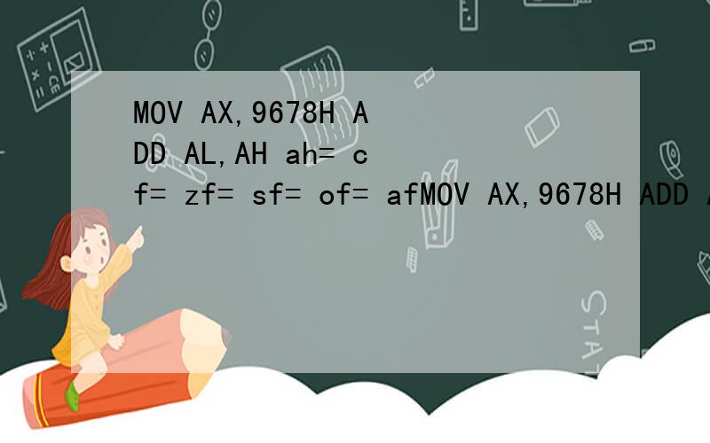 MOV AX,9678H ADD AL,AH ah= cf= zf= sf= of= afMOV AX,9678H ADD AL,AHah= cf= zf= sf= of= af=