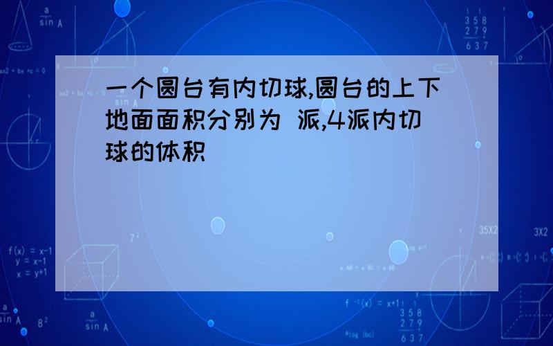 一个圆台有内切球,圆台的上下地面面积分别为 派,4派内切球的体积