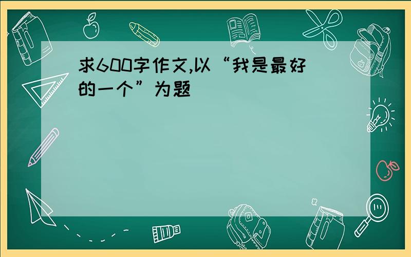 求600字作文,以“我是最好的一个”为题