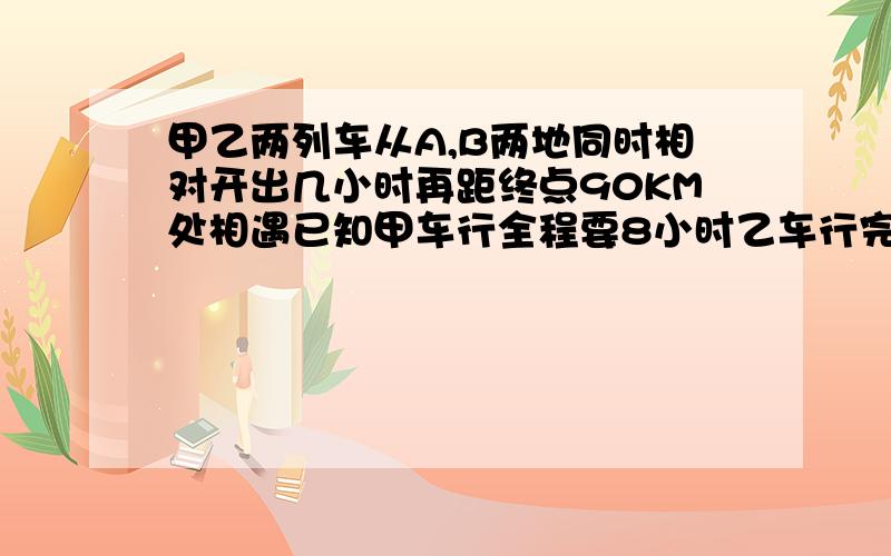 甲乙两列车从A,B两地同时相对开出几小时再距终点90KM处相遇已知甲车行全程要8小时乙车行完全程要10小时,AB两地相距多少KM?