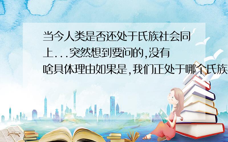 当今人类是否还处于氏族社会同上...突然想到要问的,没有啥具体理由如果是,我们正处于哪个氏族社会阶段,依旧是父系么?或者我们处于那两个氏族社会阶段过渡时期?如否,我们处于后氏族社