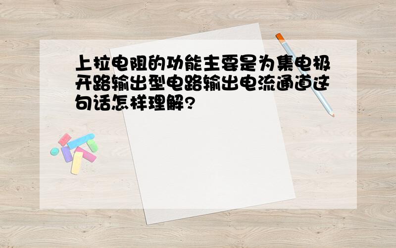 上拉电阻的功能主要是为集电极开路输出型电路输出电流通道这句话怎样理解?