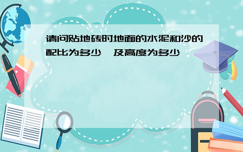 请问贴地砖时地面的水泥和沙的配比为多少,及高度为多少