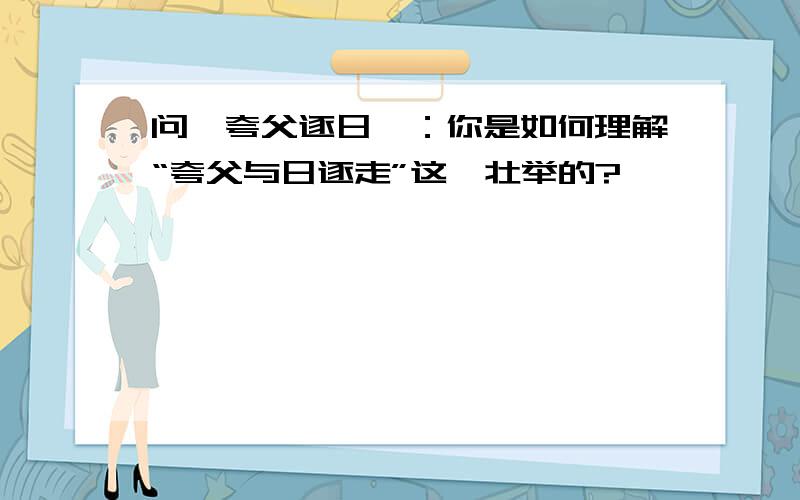 问《夸父逐日》：你是如何理解“夸父与日逐走”这一壮举的?