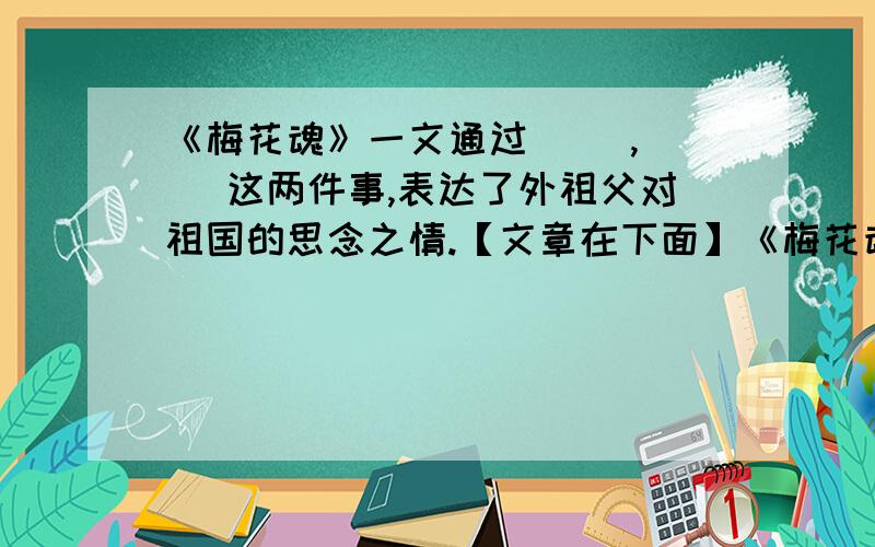 《梅花魂》一文通过( ),( )这两件事,表达了外祖父对祖国的思念之情.【文章在下面】《梅花魂》故乡的梅花开了.那朵朵冷艳、缕缕幽芳的梅花,总让我想起漂泊他乡、葬身异国的外祖父.我出