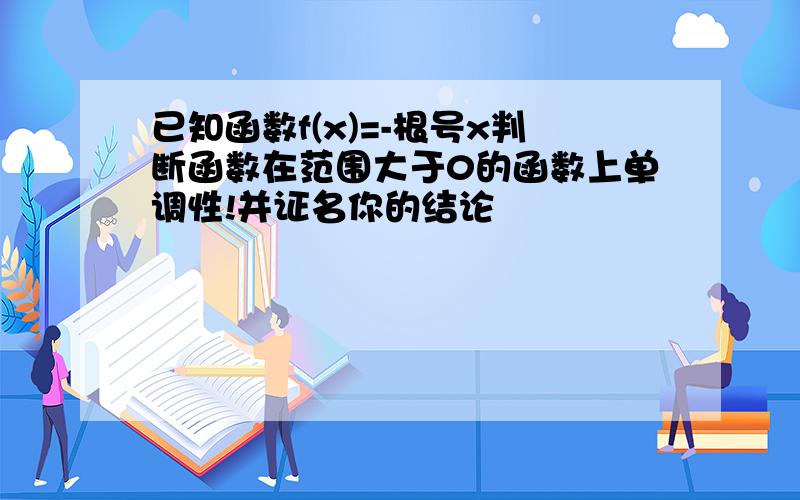 已知函数f(x)=-根号x判断函数在范围大于0的函数上单调性!并证名你的结论