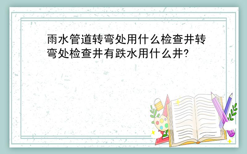 雨水管道转弯处用什么检查井转弯处检查井有跌水用什么井?