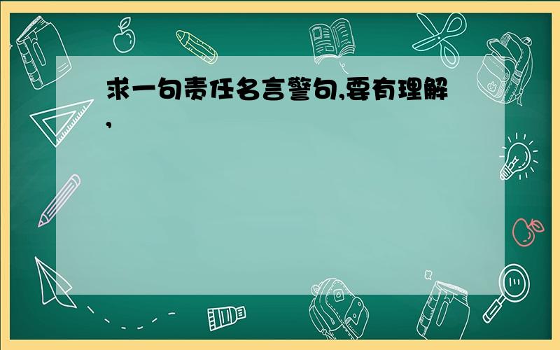 求一句责任名言警句,要有理解,