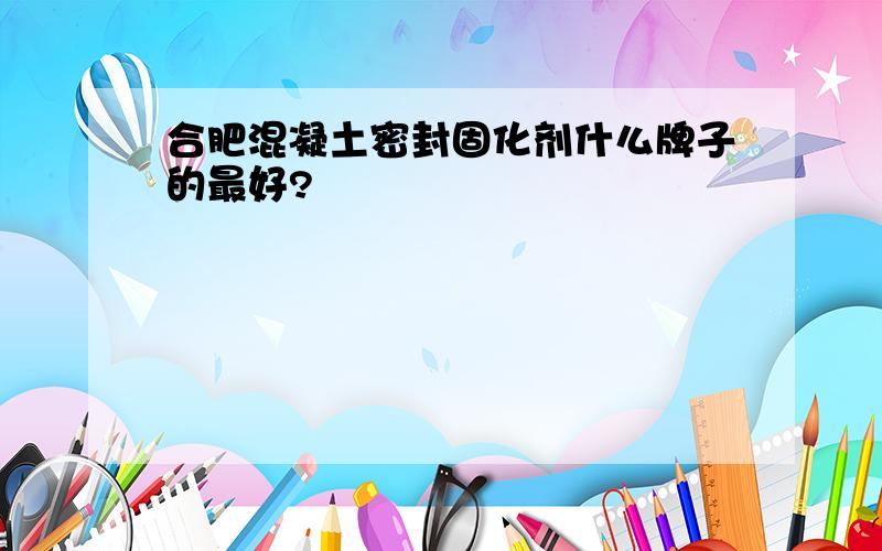 合肥混凝土密封固化剂什么牌子的最好?