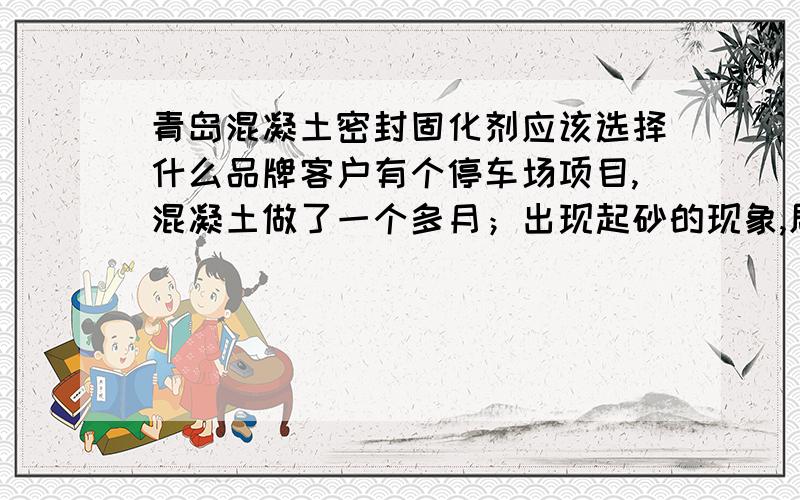 青岛混凝土密封固化剂应该选择什么品牌客户有个停车场项目,混凝土做了一个多月；出现起砂的现象,局部有裂缝.怎么处理?