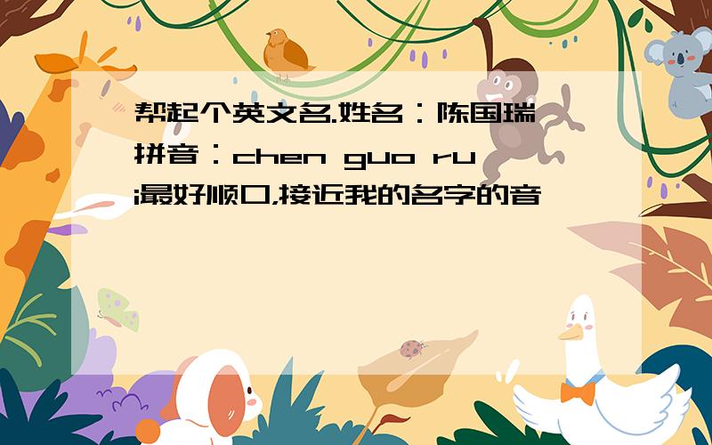 帮起个英文名.姓名：陈国瑞 拼音：chen guo rui最好顺口，接近我的名字的音