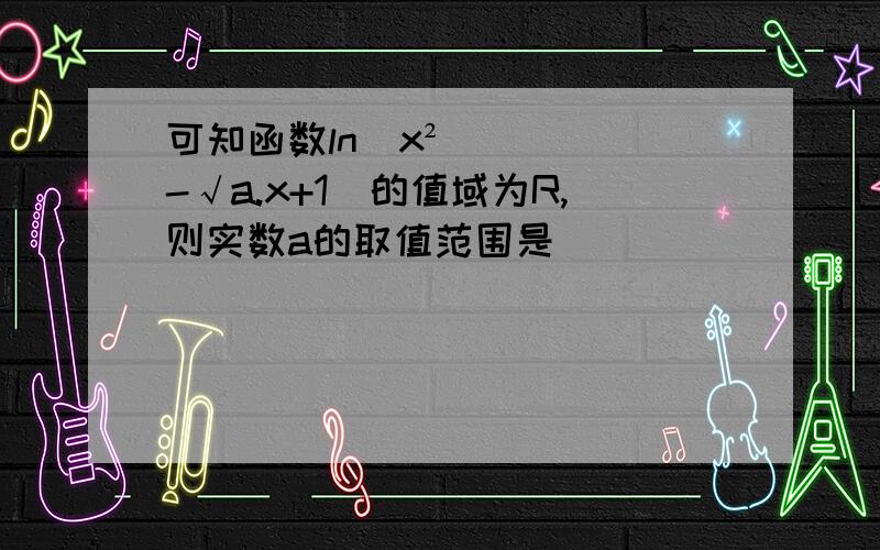 可知函数ln(x²-√a.x+1)的值域为R,则实数a的取值范围是