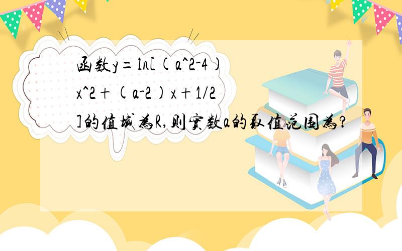 函数y=ln[(a^2-4)x^2+(a-2)x+1/2]的值域为R,则实数a的取值范围为?