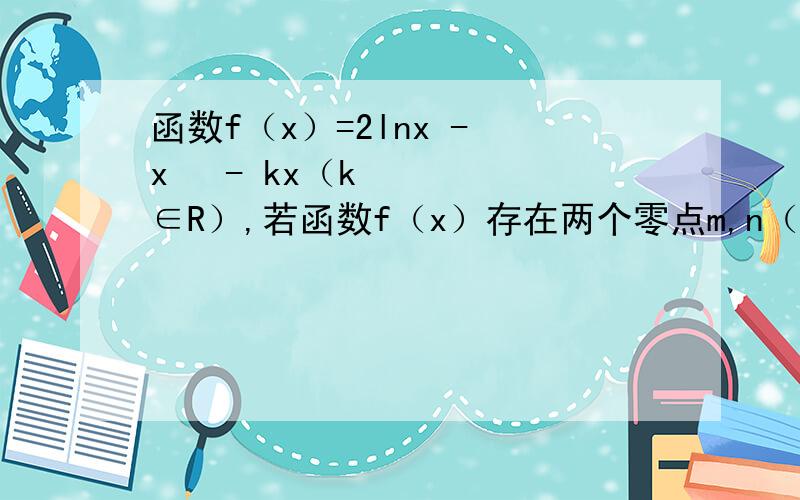 函数f（x）=2lnx - x² - kx（k∈R）,若函数f（x）存在两个零点m,n（0＜m＜n）,且2x0=m＋n.问：函数f（x）在点（x0,f（x0））处的切线能否平行于x轴?若能,求出该切线方程；若不能,说明理由.