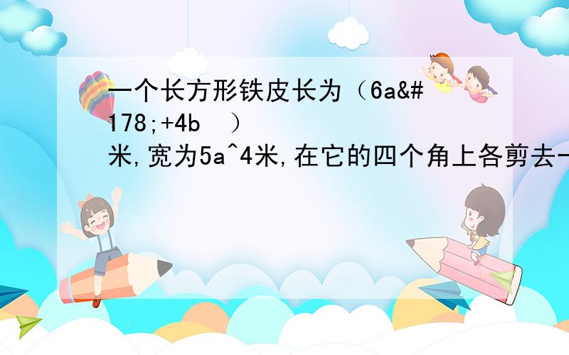 一个长方形铁皮长为（6a²+4b²）米,宽为5a^4米,在它的四个角上各剪去一个边长为2a^3米的小正方形,然后折成一个无盖的盒子,问这个盒子的表面积是多少?