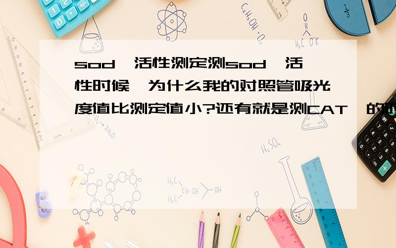 sod酶活性测定测sod酶活性时候,为什么我的对照管吸光度值比测定值小?还有就是测CAT酶的时候怎么处理数据 可是我这个是照光对照的吸光度与实验组的吸光度，应该是照光对照的，没有加酶