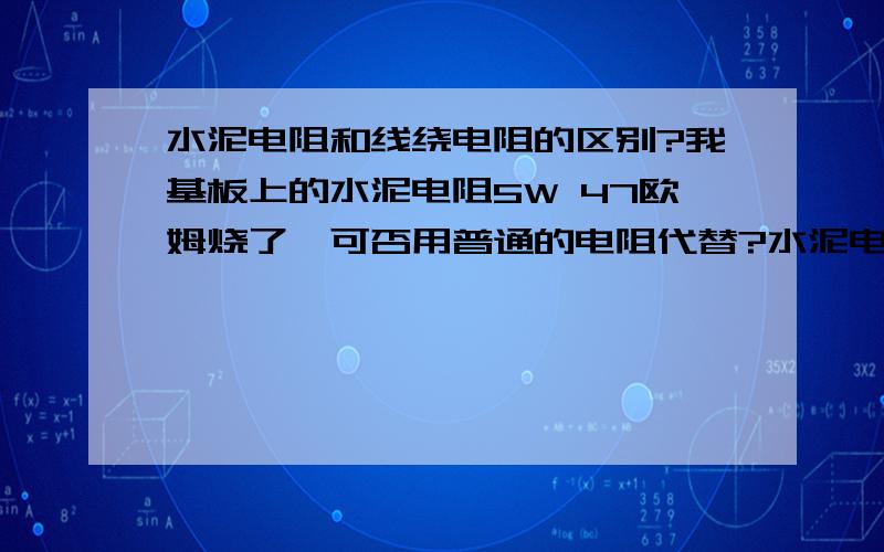 水泥电阻和线绕电阻的区别?我基板上的水泥电阻5W 47欧姆烧了,可否用普通的电阻代替?水泥电阻5W47欧姆的烧了,可否用碳膜电阻代替,电压是交流220的.