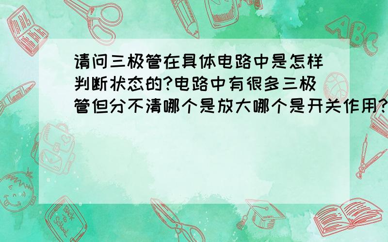 请问三极管在具体电路中是怎样判断状态的?电路中有很多三极管但分不清哪个是放大哪个是开关作用?由于本人才疏识浅,但也有过人之处,有问题一定尽力欢迎加我的baidu hi.账号：pjuns63