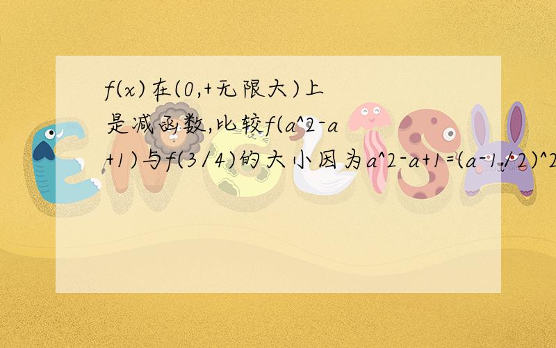 f(x)在(0,+无限大)上是减函数,比较f(a^2-a+1)与f(3/4)的大小因为a^2-a+1=(a-1/2)^2+3/4>=3/4>0又f(x)在(0,+无穷)上是减函数所以f(a^2-a+1)