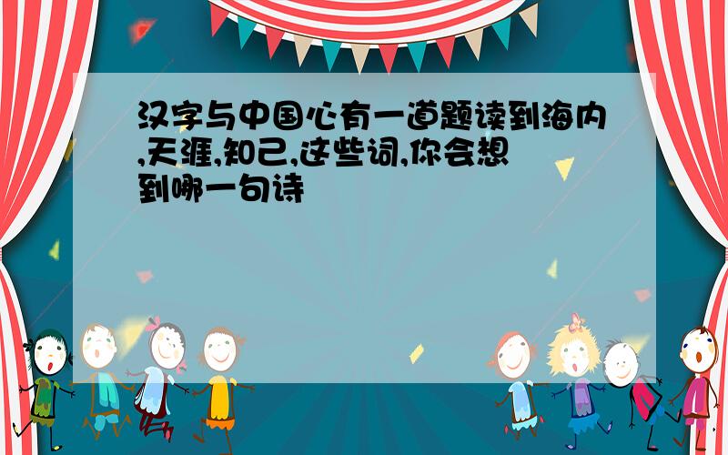 汉字与中国心有一道题读到海内,天涯,知己,这些词,你会想到哪一句诗