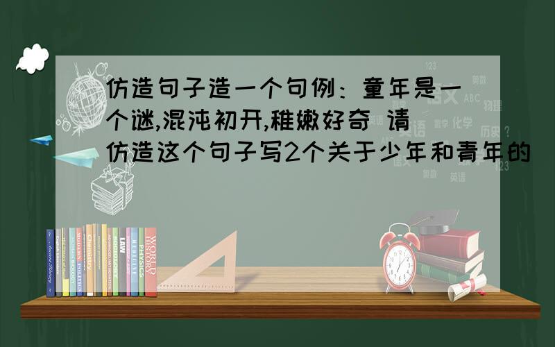 仿造句子造一个句例：童年是一个谜,混沌初开,稚嫩好奇 请仿造这个句子写2个关于少年和青年的