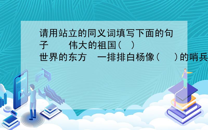 请用站立的同义词填写下面的句子    伟大的祖国(  )世界的东方  一排排白杨像(   )的哨兵