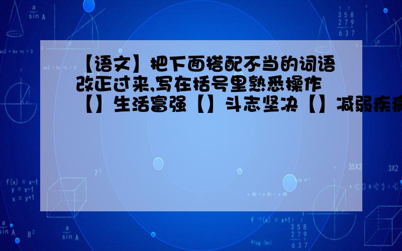 【语文】把下面搭配不当的词语改正过来,写在括号里熟悉操作【】生活富强【】斗志坚决【】减弱疾病【】攀登草原【】漂亮的歌喉【】坚毅的立场【】激烈的愿望【】灿烂的月亮【】呐