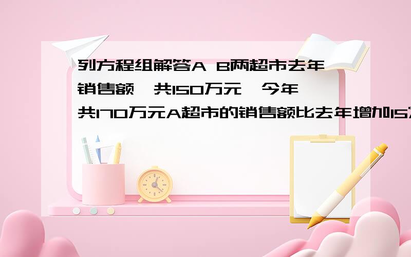 列方程组解答A B两超市去年销售额一共150万元,今年一共170万元A超市的销售额比去年增加15%,B超市增加10%,请求出去年两超市的销售额