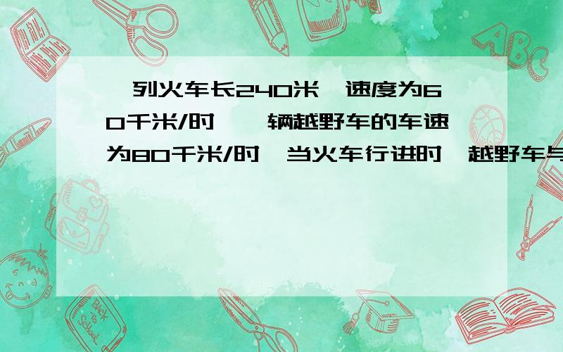 一列火车长240米,速度为60千米/时,一辆越野车的车速为80千米/时,当火车行进时,越野车与火车同向而行,越野车越过列车尾至车头,需要的时间为多少?