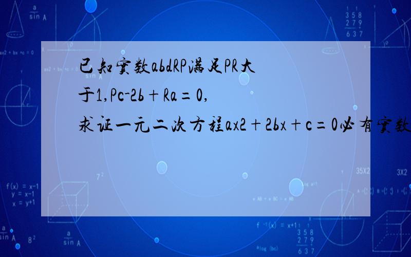 已知实数abdRP满足PR大于1,Pc-2b+Ra=0,求证一元二次方程ax2+2bx+c=0必有实数