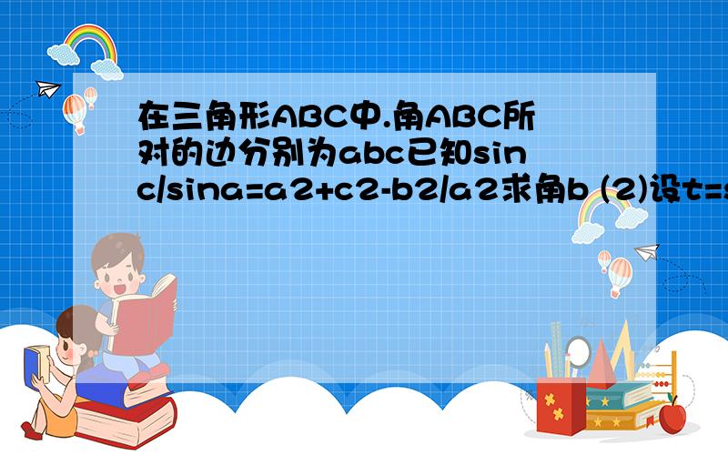 在三角形ABC中.角ABC所对的边分别为abc已知sinc/sina=a2+c2-b2/a2求角b (2)设t=sin平方a+sin平方c求t的范围在线等