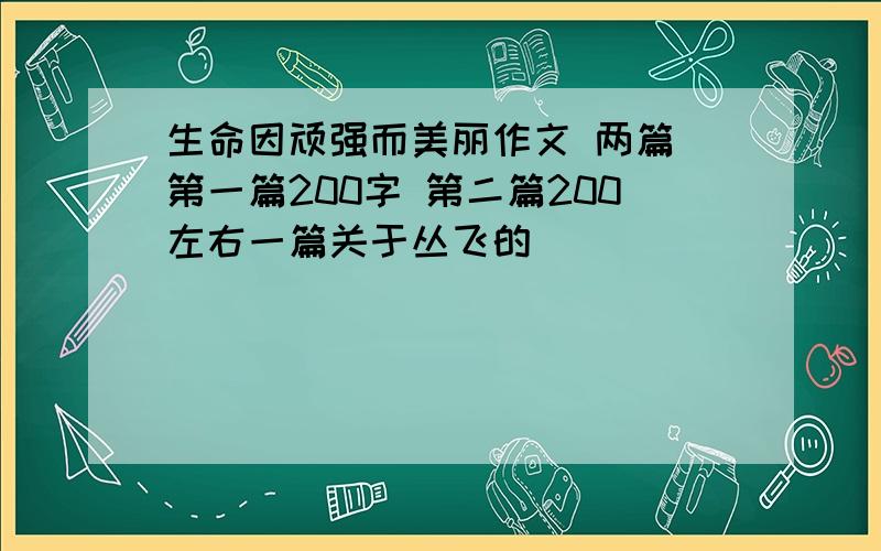 生命因顽强而美丽作文 两篇 第一篇200字 第二篇200左右一篇关于丛飞的