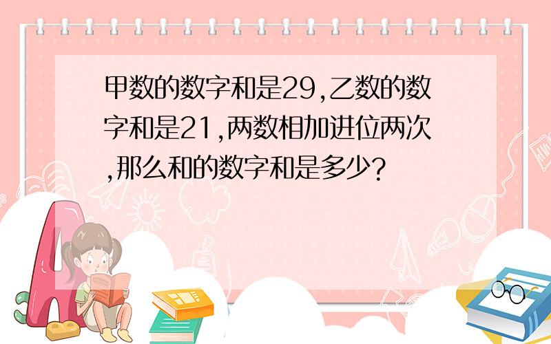 甲数的数字和是29,乙数的数字和是21,两数相加进位两次,那么和的数字和是多少?