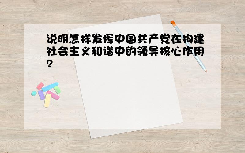 说明怎样发挥中国共产党在构建社会主义和谐中的领导核心作用?