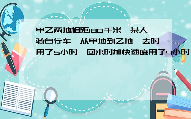 甲乙两地相距180千米,某人骑自行车,从甲地到乙地,去时用了5小时,回来时加快速度用了4小时,他往返一次平均每小时行多少千米?唔该啦,thanks啦我没有悬赏分了,我回去赚,说说怎么列式行吗？