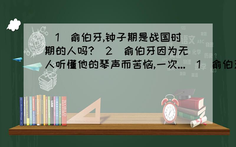 （1）俞伯牙,钟子期是战国时期的人吗?（2）俞伯牙因为无人听懂他的琴声而苦恼,一次...（1）俞伯牙,钟子期是战国时期的人吗?（2）俞伯牙因为无人听懂他的琴声而苦恼,一次他在船上抚琴,