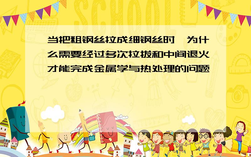 当把粗钢丝拉成细钢丝时,为什么需要经过多次拉拔和中间退火才能完成金属学与热处理的问题